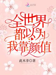 全世界都以为我靠颜值免费阅读qq阅读